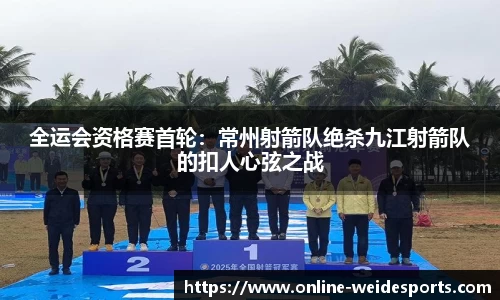 全运会资格赛首轮：常州射箭队绝杀九江射箭队的扣人心弦之战