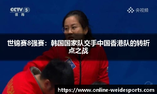 世锦赛8强赛：韩国国家队交手中国香港队的转折点之战